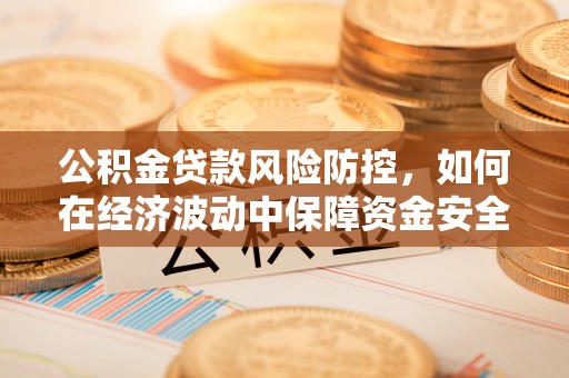机会公积金贷款风险防控，如何在经济波动中保障资金安全