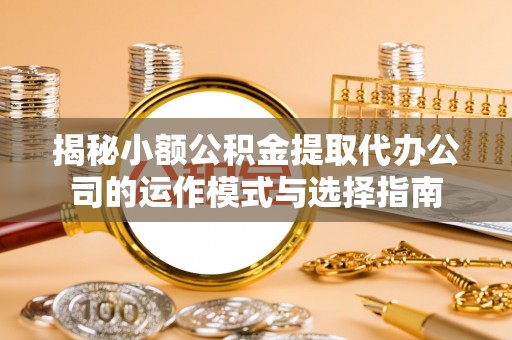 机会揭秘小额公积金提取代办公司的运作模式与选择指南