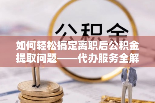 机会如何轻松搞定离职后公积金提取问题——代办服务全解析