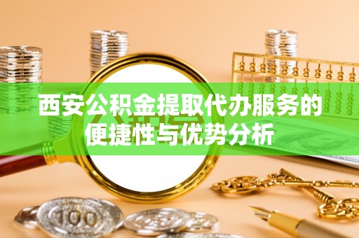 机会西安公积金提取代办服务的便捷性与优势分析