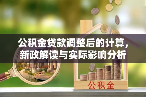 机会公积金贷款调整后的计算，新政解读与实际影响分析