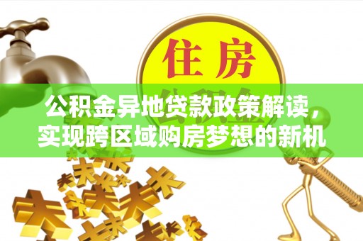 机会公积金异地贷款政策解读，实现跨区域购房梦想的新机遇