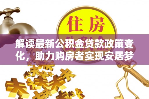 机会解读最新公积金贷款政策变化，助力购房者实现安居梦想