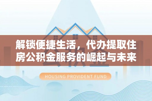 机会解锁便捷生活，代办提取住房公积金服务的崛起与未来