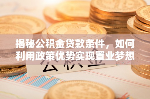 机会揭秘公积金贷款条件，如何利用政策优势实现置业梦想