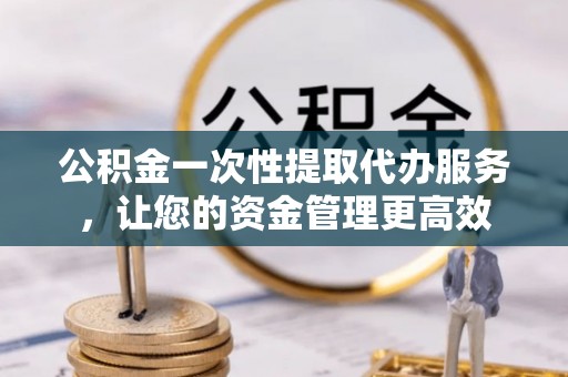 机会公积金一次性提取代办服务，让您的资金管理更高效