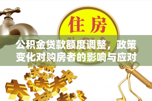 机会公积金贷款额度调整，政策变化对购房者的影响与应对策略