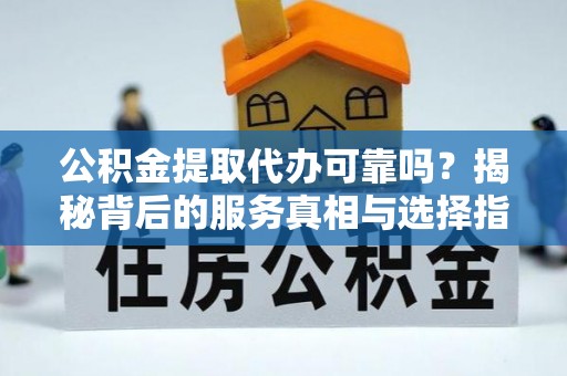 机会公积金提取代办可靠吗？揭秘背后的服务真相与选择指南