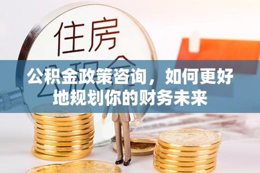 机会公积金政策咨询，如何更好地规划你的财务未来