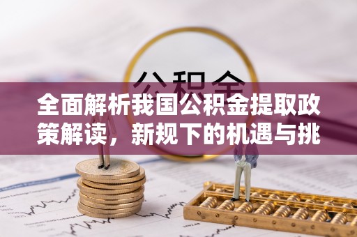 机会全面解析我国公积金提取政策解读，新规下的机遇与挑战