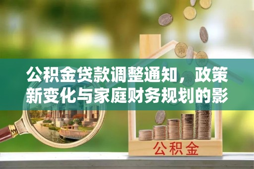 机会公积金贷款调整通知，政策新变化与家庭财务规划的影响