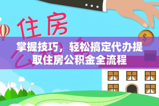 机会掌握技巧，轻松搞定代办提取住房公积金全流程