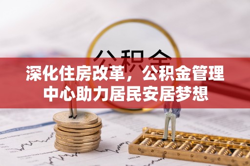 机会深化住房改革，公积金管理中心助力居民安居梦想
