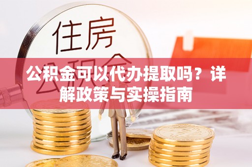 机会公积金可以代办提取吗？详解政策与实操指南
