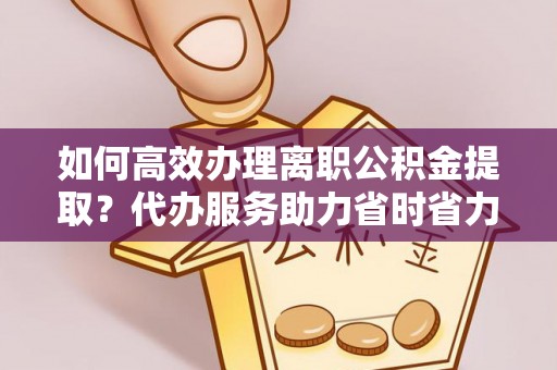 机会如何高效办理离职公积金提取？代办服务助力省时省力