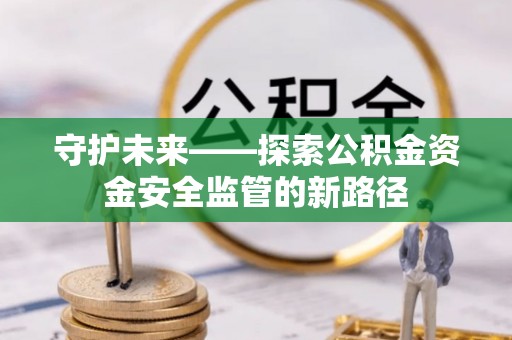 机会守护未来——探索公积金资金安全监管的新路径
