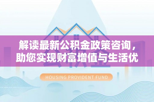 机会解读最新公积金政策咨询，助您实现财富增值与生活优化