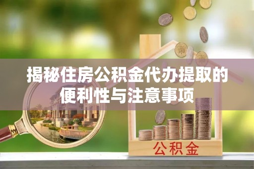 机会揭秘住房公积金代办提取的便利性与注意事项