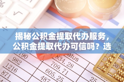 机会揭秘公积金提取代办服务，公积金提取代办可信吗？选择前你需要知道的真相