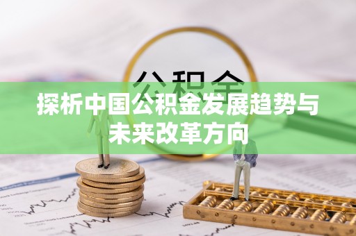 机会探析中国公积金发展趋势与未来改革方向