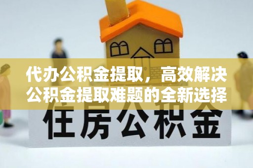机会代办公积金提取，高效解决公积金提取难题的全新选择