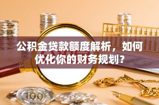 机会公积金贷款额度解析，如何优化你的财务规划？
