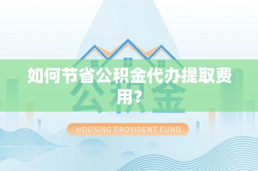 机会如何节省公积金代办提取费用？