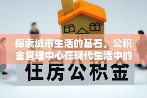 机会探索城市生活的基石，公积金管理中心在现代生活中的重要角色