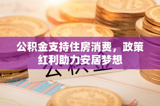 机会公积金支持住房消费，政策红利助力安居梦想