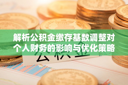机会解析公积金缴存基数调整对个人财务的影响与优化策略