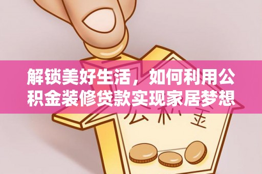 机会解锁美好生活，如何利用公积金装修贷款实现家居梦想