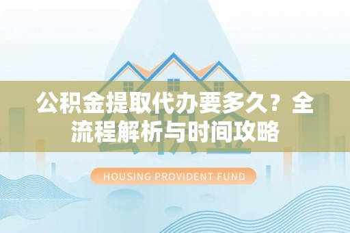 机会公积金提取代办要多久？全流程解析与时间攻略