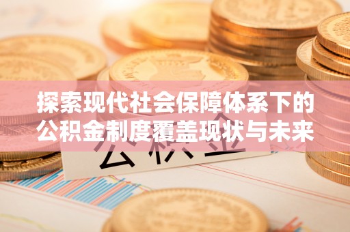 机会探索现代社会保障体系下的公积金制度覆盖现状与未来发展