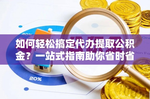 机会如何轻松搞定代办提取公积金？一站式指南助你省时省心