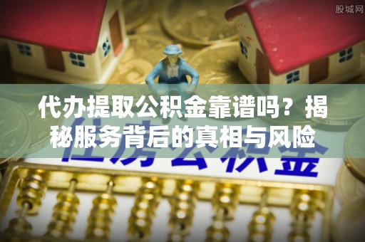 机会代办提取公积金靠谱吗？揭秘服务背后的真相与风险