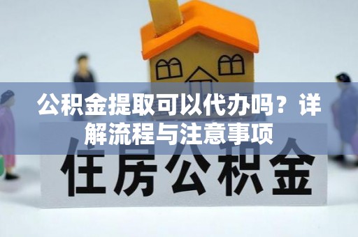 机会公积金提取可以代办吗？详解流程与注意事项