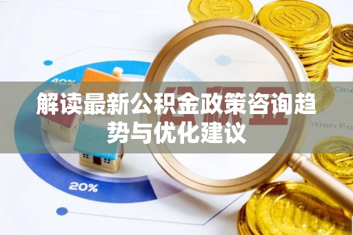 机会解读最新公积金政策咨询趋势与优化建议