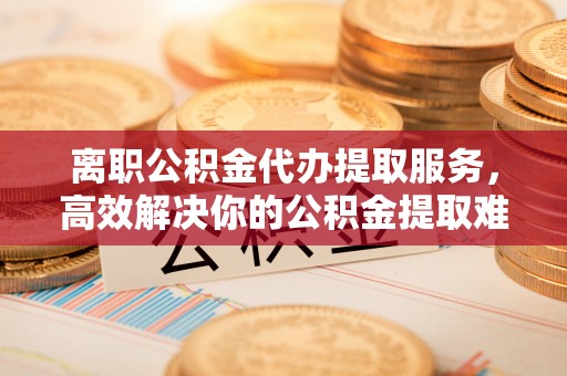 机会离职公积金代办提取服务，高效解决你的公积金提取难题