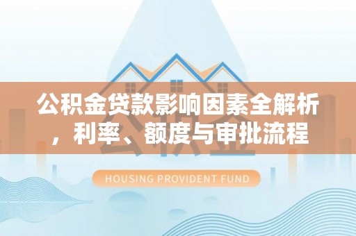 机会公积金贷款影响因素全解析，利率、额度与审批流程