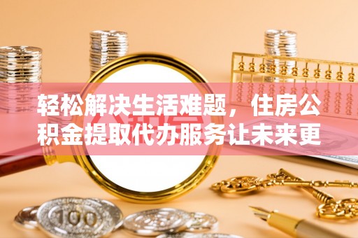 机会轻松解决生活难题，住房公积金提取代办服务让未来更安心