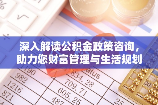 机会深入解读公积金政策咨询，助力您财富管理与生活规划