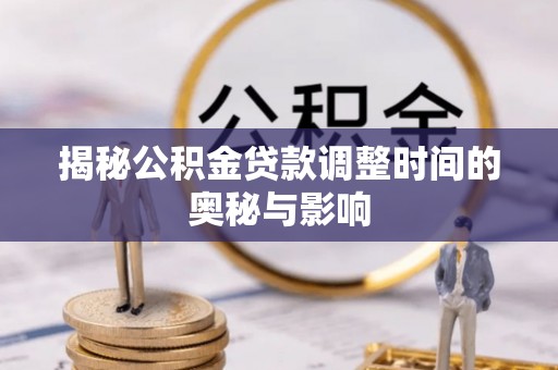 机会揭秘公积金贷款调整时间的奥秘与影响