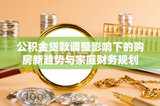 机会公积金贷款调整影响下的购房新趋势与家庭财务规划