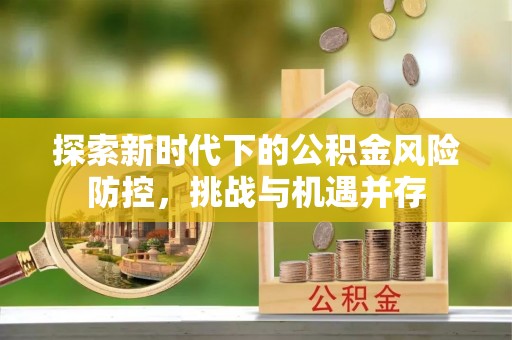 机会探索新时代下的公积金风险防控，挑战与机遇并存