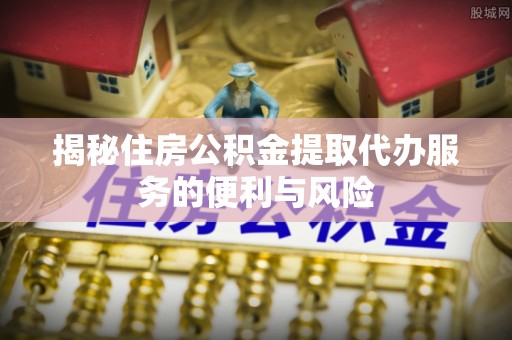 机会揭秘住房公积金提取代办服务的便利与风险