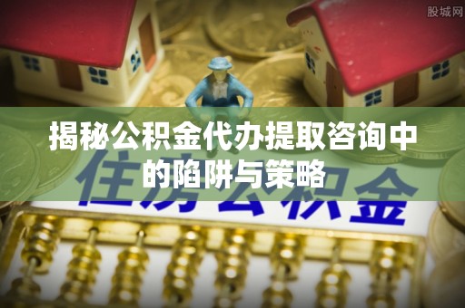 机会揭秘公积金代办提取咨询中的陷阱与策略