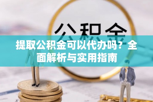 机会提取公积金可以代办吗？全面解析与实用指南