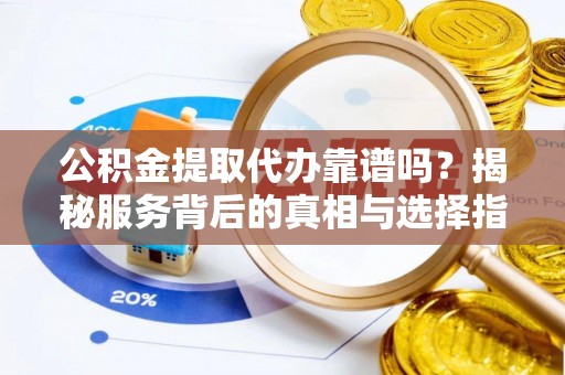 机会公积金提取代办靠谱吗？揭秘服务背后的真相与选择指南