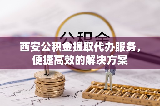 机会西安公积金提取代办服务，便捷高效的解决方案
