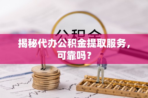 机会揭秘代办公积金提取服务，可靠吗？